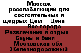 Массаж расслабляющий для состоятельных и щедрых Дам. › Цена ­ 1 100 - Все города Развлечения и отдых » Сауны и бани   . Московская обл.,Железнодорожный г.